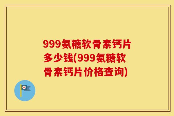 999氨糖软骨素钙片多少钱(999氨糖软骨素钙片价格查询) 999氨糖软骨素钙片多少钱(999氨糖软骨素钙片价格查询)