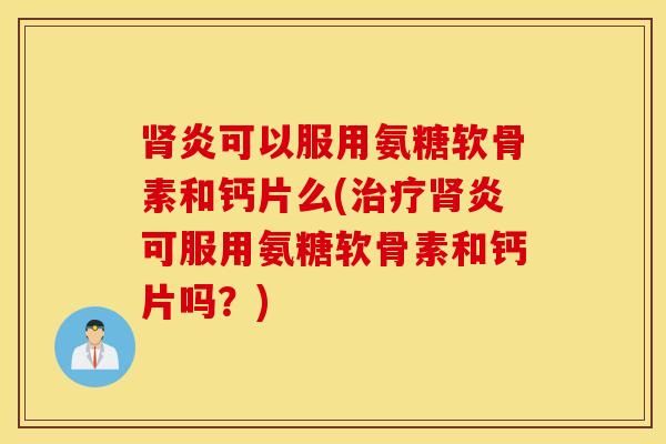 炎可以服用氨糖软骨素和钙片么(炎可服用氨糖软骨素和钙片吗？)
