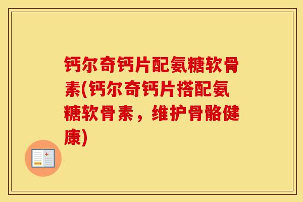 钙尔奇钙片配氨糖软骨素(钙尔奇钙片搭配氨糖软骨素,维护骨骼健康) 钙尔奇钙片配氨糖软骨素(钙尔奇钙片搭配氨糖软骨素,维护骨骼健康)