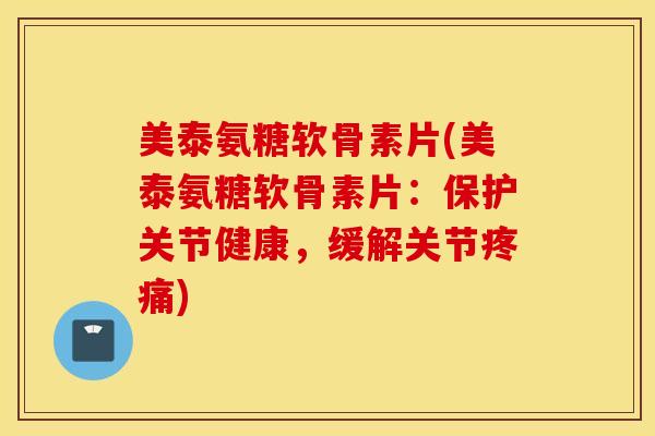 美泰氨糖软骨素片(美泰氨糖软骨素片：保护关节健康，缓解关节)