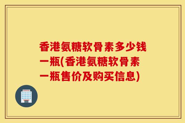 香港氨糖软骨素多少钱一瓶(香港氨糖软骨素一瓶售价及购买信息) 香港氨糖软骨素多少钱一瓶(香港氨糖软骨素一瓶售价及购买信息)