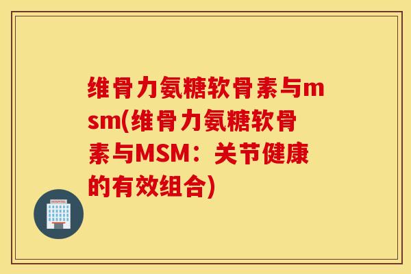 维骨力氨糖软骨素与msm(维骨力氨糖软骨素与MSM：关节健康的有效组合)