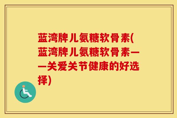 蓝湾牌儿氨糖软骨素(蓝湾牌儿氨糖软骨素——关爱关节健康的好选择)