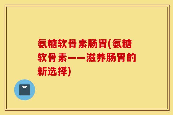 氨糖软骨素肠胃(氨糖软骨素——滋养肠胃的新选择) 氨糖软骨素肠胃(氨糖软骨素——滋养肠胃的新选择)