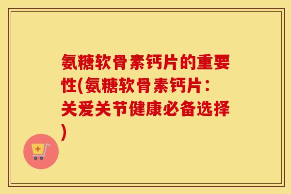 氨糖软骨素钙片的重要性(氨糖软骨素钙片:关爱关节健康必备选择) 氨糖软骨素钙片的重要性(氨糖软骨素钙片:关爱关节健康必备选择)
