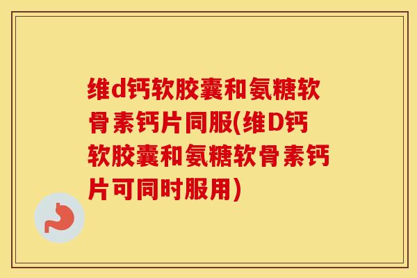 维d钙软胶囊和氨糖软骨素钙片同服(维D钙软胶囊和氨糖软骨素钙片可同时服用) 维d钙软胶囊和氨糖软骨素钙片同服(维D钙软胶囊和氨糖软骨素钙片可同时服用)