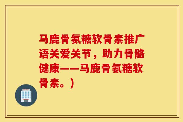 马鹿骨氨糖软骨素推广语关爱关节，助力骨骼健康——马鹿骨氨糖软骨素。)