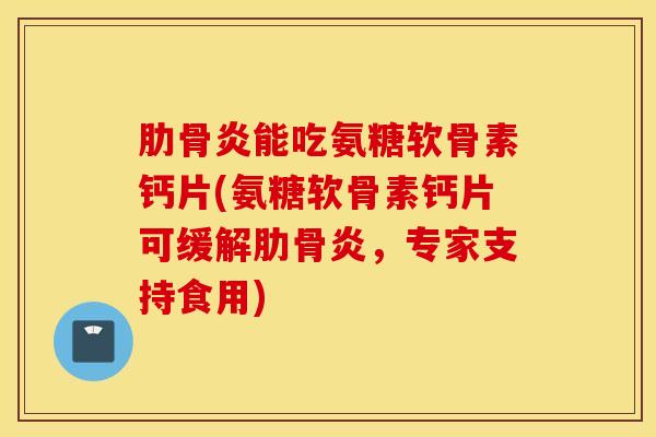 肋骨炎能吃氨糖软骨素钙片(氨糖软骨素钙片可缓解肋骨炎,专家支持食用) 肋骨炎能吃氨糖软骨素钙片(氨糖软骨素钙片可缓解肋骨炎,专家支持食用)