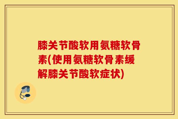 膝关节酸软用氨糖软骨素(使用氨糖软骨素缓解膝关节酸软症状) 膝关节酸软用氨糖软骨素(使用氨糖软骨素缓解膝关节酸软症状)