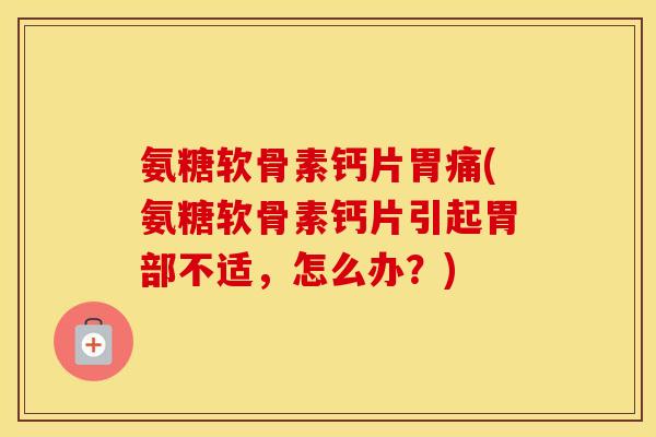 氨糖软骨素钙片胃痛(氨糖软骨素钙片引起胃部不适,怎么办?) 氨糖软骨素钙片胃痛(氨糖软骨素钙片引起胃部不适,怎么办?)
