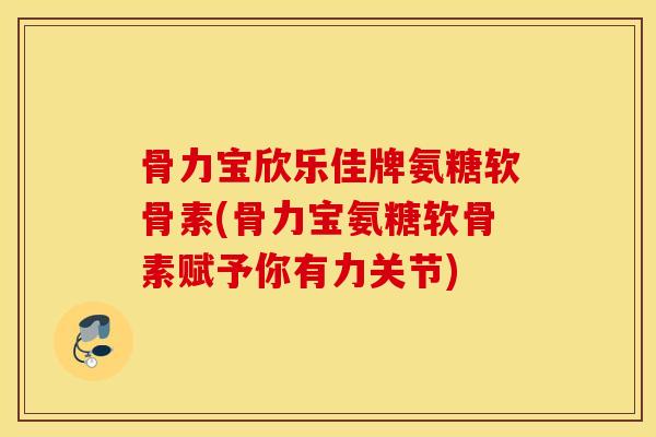 骨力宝欣乐佳牌氨糖软骨素(骨力宝氨糖软骨素赋予你有力关节) 骨力宝欣乐佳牌氨糖软骨素(骨力宝氨糖软骨素赋予你有力关节)