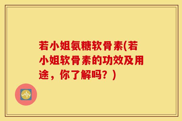 若小姐氨糖软骨素(若小姐软骨素的功效及用途,你了解吗?) 若小姐氨糖软骨素(若小姐软骨素的功效及用途,你了解吗?)