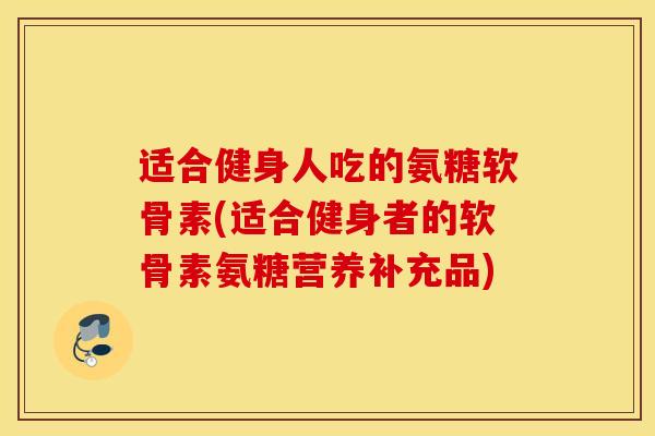 适合健身人吃的氨糖软骨素(适合健身者的软骨素氨糖营养补充品) 适合健身人吃的氨糖软骨素(适合健身者的软骨素氨糖营养补充品)