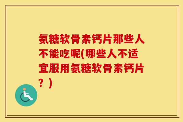 氨糖软骨素钙片那些人不能吃呢(哪些人不适宜服用氨糖软骨素钙片？)