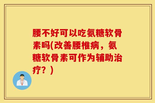 腰不好可以吃氨糖软骨素吗(改善腰椎,氨糖软骨素可作为辅助?) 腰不好可以吃氨糖软骨素吗(改善腰椎,氨糖软骨素可作为辅助?)