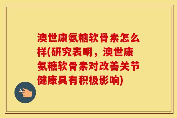 澳世康氨糖软骨素怎么样(研究表明,澳世康氨糖软骨素对改善关节健康具有积极影响) 澳世康氨糖软骨素怎么样(研究表明,澳世康氨糖软骨素对改善关节健康具有积极影响)