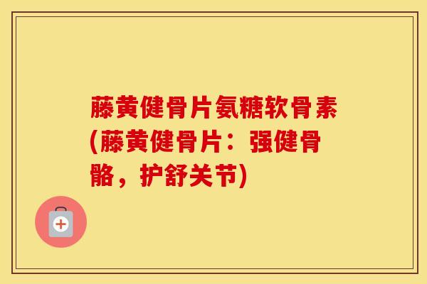 藤黄健骨片氨糖软骨素(藤黄健骨片：强健骨骼，护舒关节)