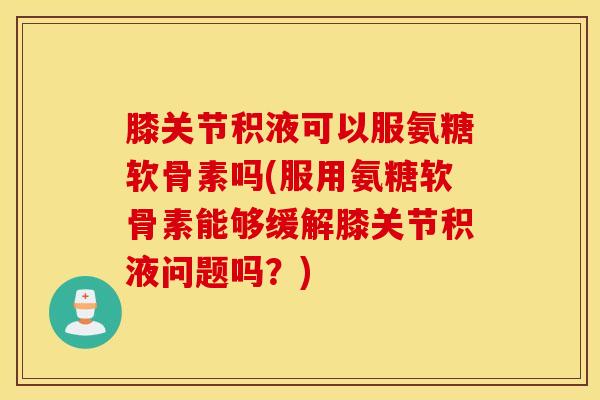 膝关节积液可以服氨糖软骨素吗(服用氨糖软骨素能够缓解膝关节积液问题吗?) 膝关节积液可以服氨糖软骨素吗(服用氨糖软骨素能够缓解膝关节积液问题吗?)