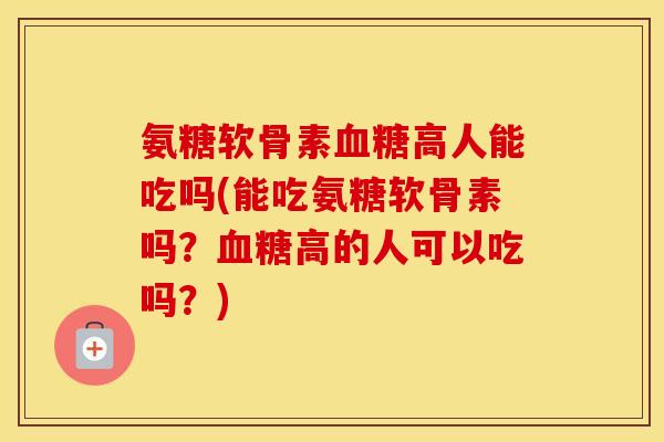 氨糖软骨素高人能吃吗(能吃氨糖软骨素吗？高的人可以吃吗？)