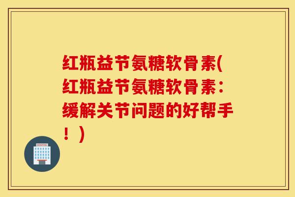 红瓶益节氨糖软骨素(红瓶益节氨糖软骨素：缓解关节问题的好帮手！)