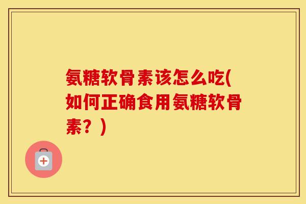 氨糖软骨素该怎么吃(如何正确食用氨糖软骨素?) 氨糖软骨素该怎么吃(如何正确食用氨糖软骨素?)