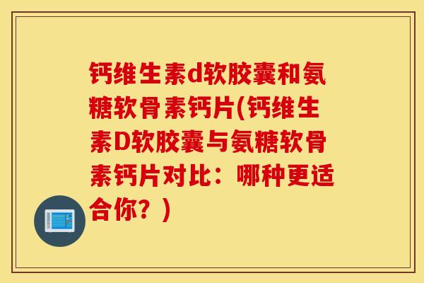 钙维生素d软胶囊和氨糖软骨素钙片(钙维生素D软胶囊与氨糖软骨素钙片对比：哪种更适合你？)