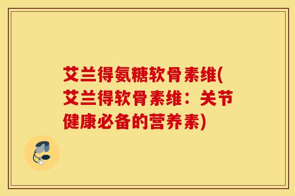 艾兰得氨糖软骨素维(艾兰得软骨素维：关节健康必备的营养素)