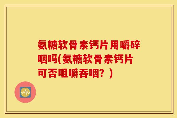 氨糖软骨素钙片用嚼碎咽吗(氨糖软骨素钙片可否咀嚼吞咽?) 氨糖软骨素钙片用嚼碎咽吗(氨糖软骨素钙片可否咀嚼吞咽?)