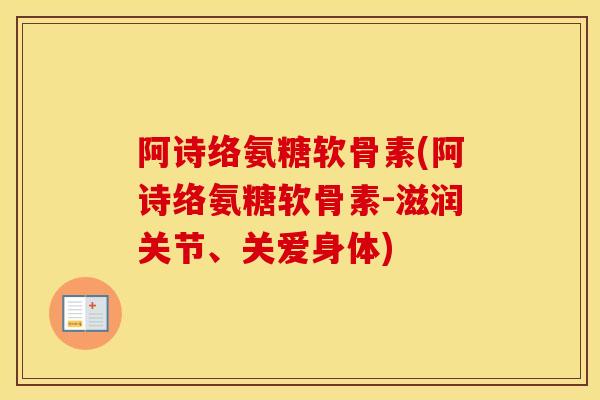 阿诗络氨糖软骨素(阿诗络氨糖软骨素-滋润关节、关爱身体) 阿诗络氨糖软骨素(阿诗络氨糖软骨素-滋润关节、关爱身体)