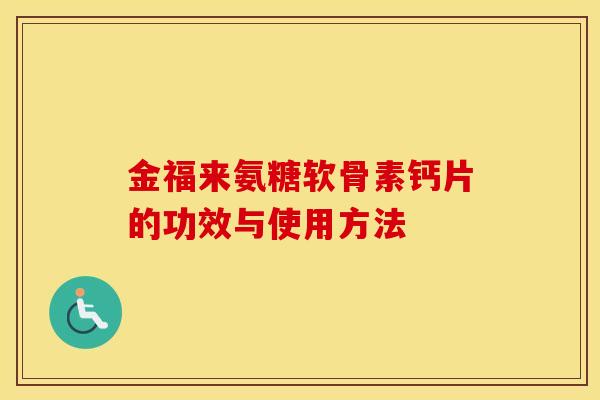 金福来氨糖软骨素钙片的功效与使用方法 金福来氨糖软骨素钙片的功效与使用方法