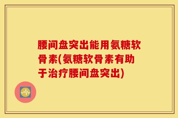 腰间盘突出能用氨糖软骨素(氨糖软骨素有助于腰间盘突出) 腰间盘突出能用氨糖软骨素(氨糖软骨素有助于腰间盘突出)