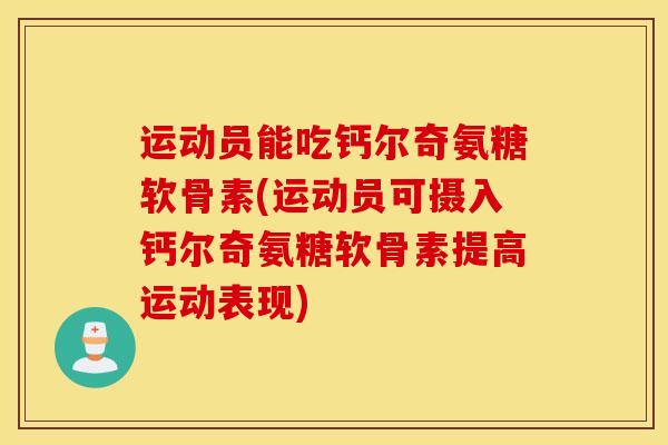 运动员能吃钙尔奇氨糖软骨素(运动员可摄入钙尔奇氨糖软骨素提高运动表现) 运动员能吃钙尔奇氨糖软骨素(运动员可摄入钙尔奇氨糖软骨素提高运动表现)