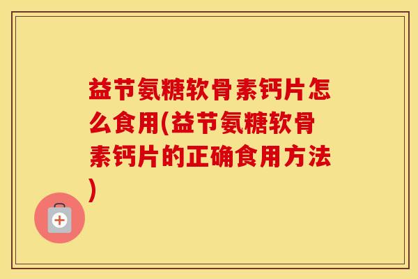 益节氨糖软骨素钙片怎么食用(益节氨糖软骨素钙片的正确食用方法)