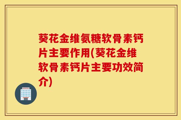 葵花金维氨糖软骨素钙片主要作用(葵花金维软骨素钙片主要功效简介)