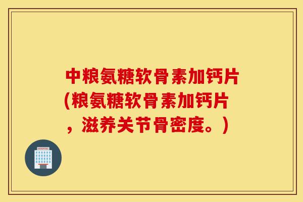 中粮氨糖软骨素加钙片(粮氨糖软骨素加钙片，滋养关节骨密度。)