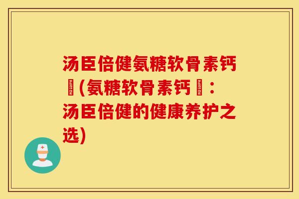 汤臣倍健氨糖软骨素钙凣(氨糖软骨素钙凣:汤臣倍健的健康养护之选) 汤臣倍健氨糖软骨素钙凣(氨糖软骨素钙凣:汤臣倍健的健康养护之选)