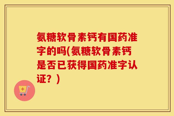 氨糖软骨素钙有国药准字的吗(氨糖软骨素钙是否已获得国药准字认证?) 氨糖软骨素钙有国药准字的吗(氨糖软骨素钙是否已获得国药准字认证?)