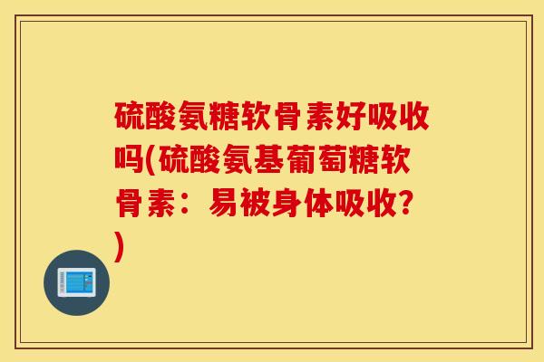 硫酸氨糖软骨素好吸收吗(硫酸氨基葡萄糖软骨素：易被身体吸收？)