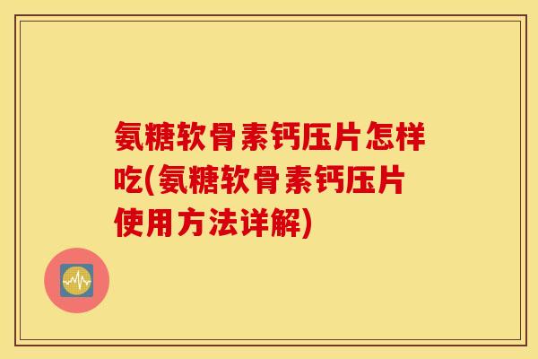 氨糖软骨素钙压片怎样吃(氨糖软骨素钙压片使用方法详解)