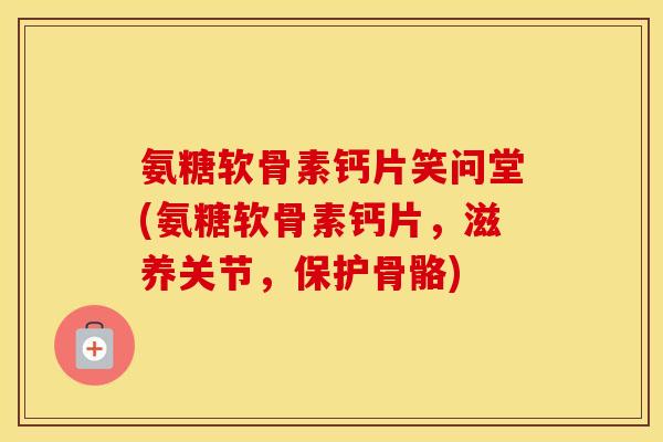 氨糖软骨素钙片笑问堂(氨糖软骨素钙片,滋养关节,保护骨骼) 氨糖软骨素钙片笑问堂(氨糖软骨素钙片,滋养关节,保护骨骼)