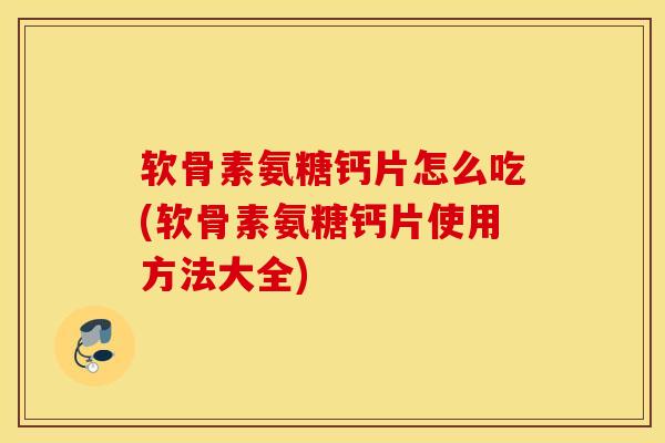软骨素氨糖钙片怎么吃(软骨素氨糖钙片使用方法大全)