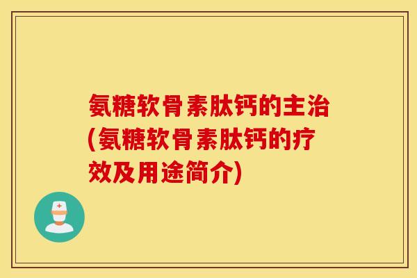 氨糖软骨素肽钙的主(氨糖软骨素肽钙的疗效及用途简介) 氨糖软骨素肽钙的主(氨糖软骨素肽钙的疗效及用途简介)