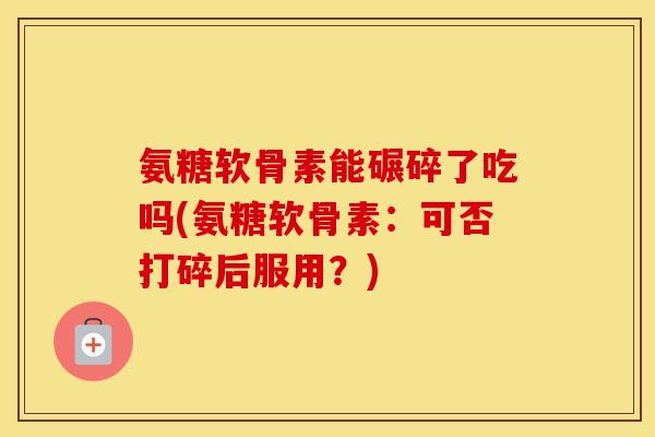 氨糖软骨素能碾碎了吃吗(氨糖软骨素:可否打碎后服用?) 氨糖软骨素能碾碎了吃吗(氨糖软骨素:可否打碎后服用?)
