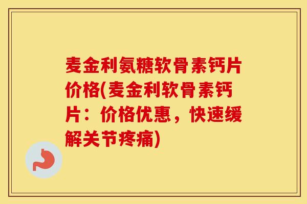 麦金利氨糖软骨素钙片价格(麦金利软骨素钙片:价格优惠,快速缓解关节) 麦金利氨糖软骨素钙片价格(麦金利软骨素钙片:价格优惠,快速缓解关节)