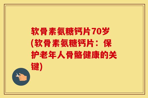 软骨素氨糖钙片70岁(软骨素氨糖钙片：保护老年人骨骼健康的关键)