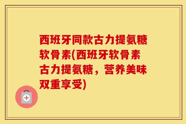 西班牙同款古力提氨糖软骨素(西班牙软骨素古力提氨糖，营养美味双重享受)