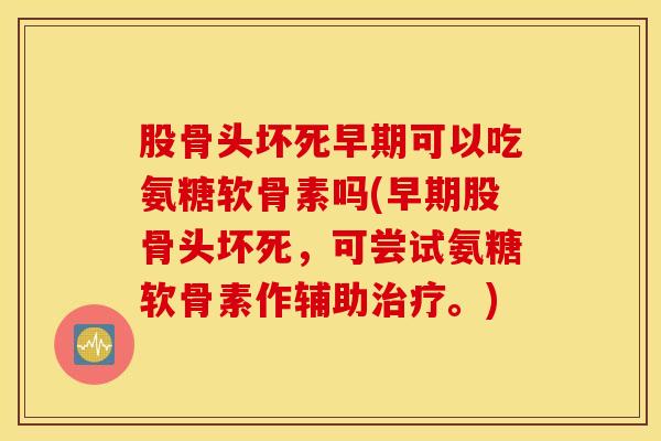 股骨头坏死早期可以吃氨糖软骨素吗(早期股骨头坏死,可尝试氨糖软骨素作辅助。) 股骨头坏死早期可以吃氨糖软骨素吗(早期股骨头坏死,可尝试氨糖软骨素作辅助。)