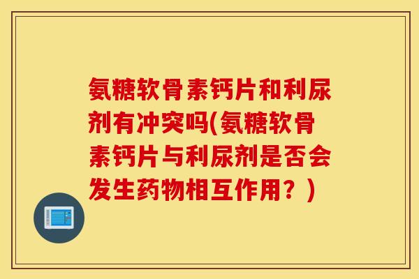 氨糖软骨素钙片和利尿剂有冲突吗(氨糖软骨素钙片与利尿剂是否会发生相互作用？)