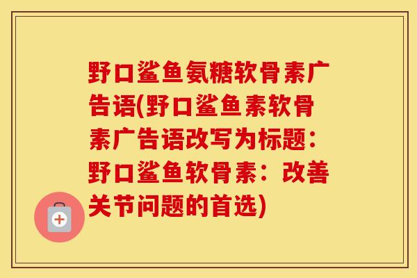 野口鲨鱼氨糖软骨素广告语(野口鲨鱼素软骨素广告语改写为标题:野口鲨鱼软骨素:改善关节问题的首选) 野口鲨鱼氨糖软骨素广告语(野口鲨鱼素软骨素广告语改写为标题:野口鲨鱼软骨素:改善关节问题的首选)