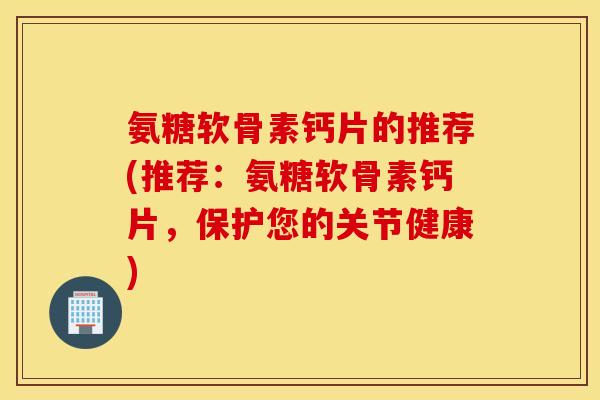 氨糖软骨素钙片的推荐(推荐：氨糖软骨素钙片，保护您的关节健康)